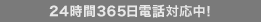 24時間365日電話受付中!