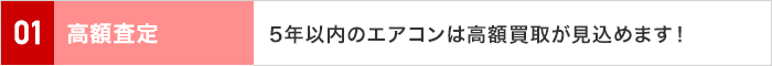 01 高額査定 5年以内のエアコンは高額買取が見込めます！