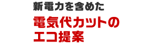 新電力を含めた電気代カットのエコ提案