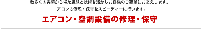 エアコン・空調設備の修理・保守 数多くの実績から得た経験と技術を活かしお客様のご要望にお応えします。エアコンの修理・保守をスピーディーに行います。