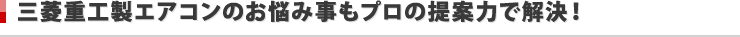 三菱重工エアコンのお悩み事もプロの提案力で解決！