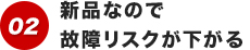 新品なので故障リスクが下がる